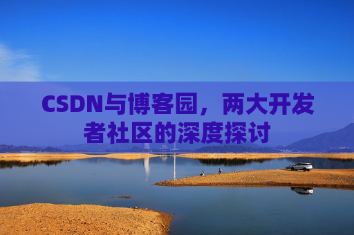 CSDN与博客园,两大开发者社区的深度探讨 CSDN与博客园,两大开发者社区的深度探讨